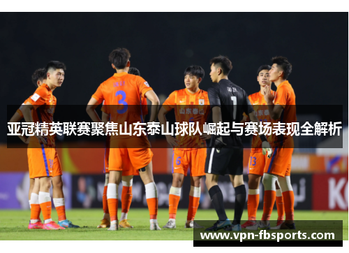 亚冠精英联赛聚焦山东泰山球队崛起与赛场表现全解析
