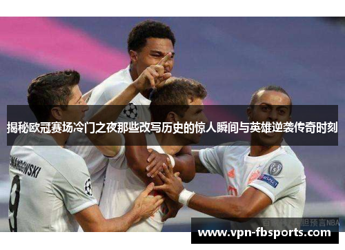 揭秘欧冠赛场冷门之夜那些改写历史的惊人瞬间与英雄逆袭传奇时刻