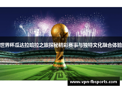 世界杯瓜达拉哈拉之旅探秘精彩赛事与独特文化融合体验