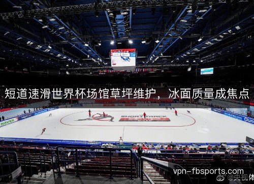 短道速滑世界杯场馆草坪维护,冰面质量成焦点 短道速滑世界杯场馆草坪维护,冰面质量成焦点