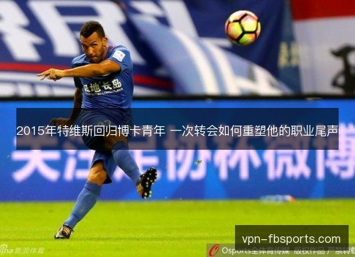 2015年特维斯回归博卡青年 一次转会如何重塑他的职业尾声 2015年特维斯回归博卡青年 一次转会如何重塑他的职业尾声